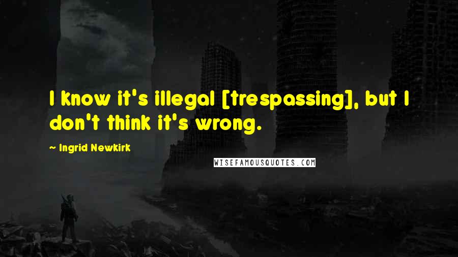 Ingrid Newkirk Quotes: I know it's illegal [trespassing], but I don't think it's wrong.