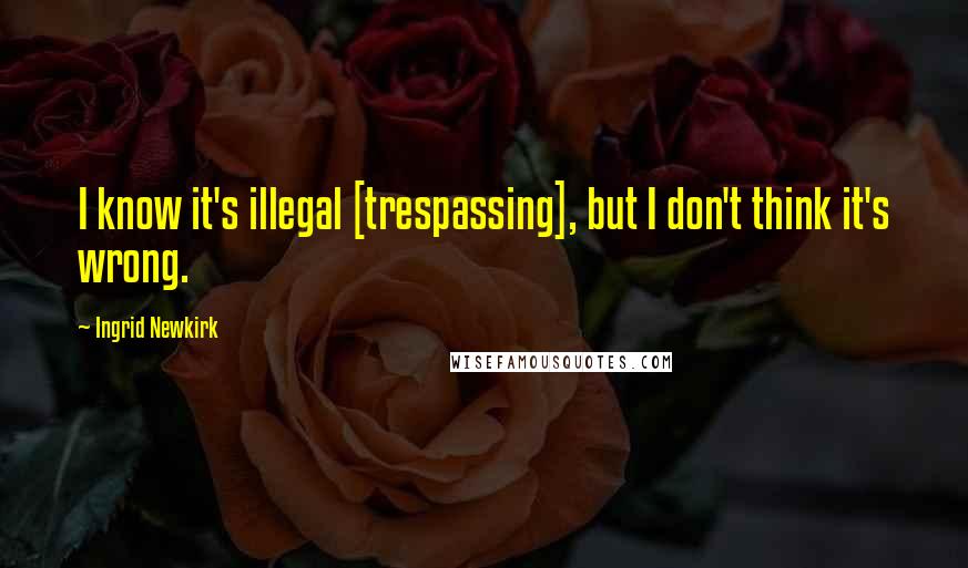 Ingrid Newkirk Quotes: I know it's illegal [trespassing], but I don't think it's wrong.