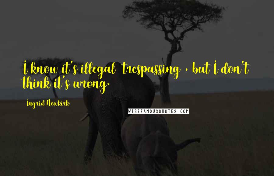 Ingrid Newkirk Quotes: I know it's illegal [trespassing], but I don't think it's wrong.