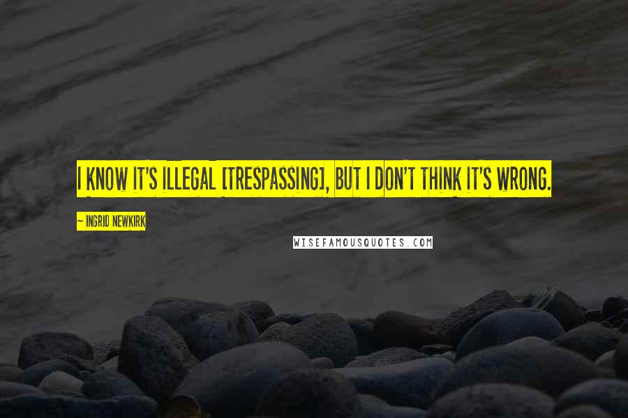 Ingrid Newkirk Quotes: I know it's illegal [trespassing], but I don't think it's wrong.