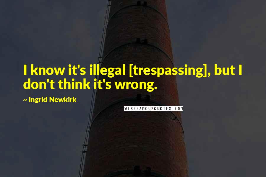 Ingrid Newkirk Quotes: I know it's illegal [trespassing], but I don't think it's wrong.