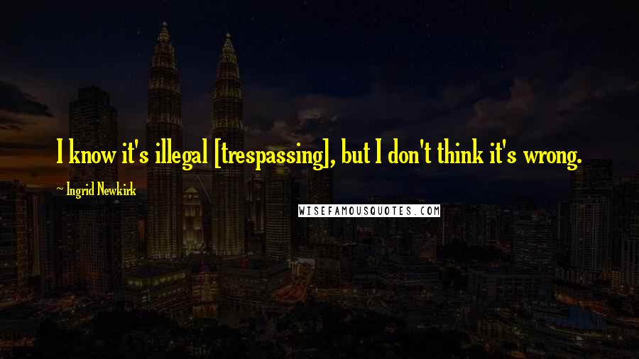 Ingrid Newkirk Quotes: I know it's illegal [trespassing], but I don't think it's wrong.