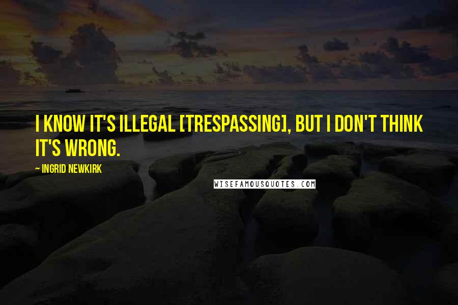 Ingrid Newkirk Quotes: I know it's illegal [trespassing], but I don't think it's wrong.