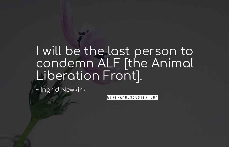 Ingrid Newkirk Quotes: I will be the last person to condemn ALF [the Animal Liberation Front].