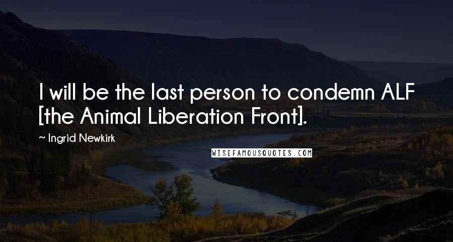 Ingrid Newkirk Quotes: I will be the last person to condemn ALF [the Animal Liberation Front].