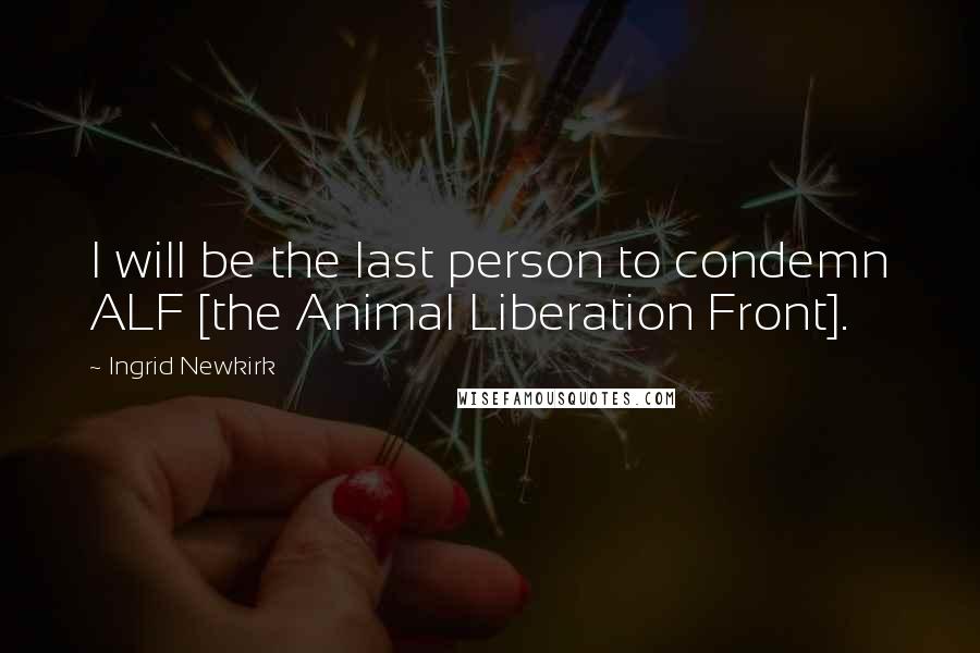 Ingrid Newkirk Quotes: I will be the last person to condemn ALF [the Animal Liberation Front].