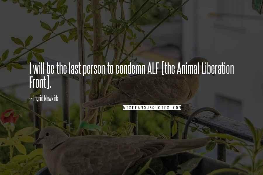 Ingrid Newkirk Quotes: I will be the last person to condemn ALF [the Animal Liberation Front].