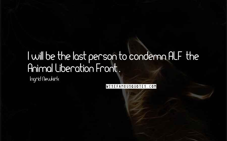 Ingrid Newkirk Quotes: I will be the last person to condemn ALF [the Animal Liberation Front].