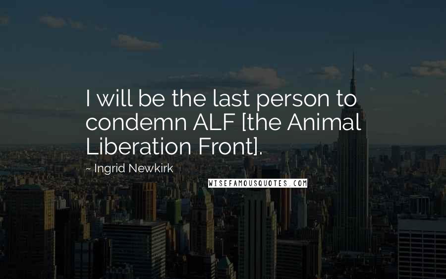 Ingrid Newkirk Quotes: I will be the last person to condemn ALF [the Animal Liberation Front].