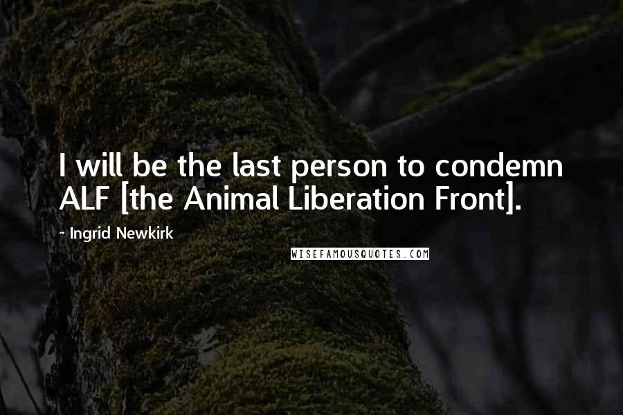 Ingrid Newkirk Quotes: I will be the last person to condemn ALF [the Animal Liberation Front].