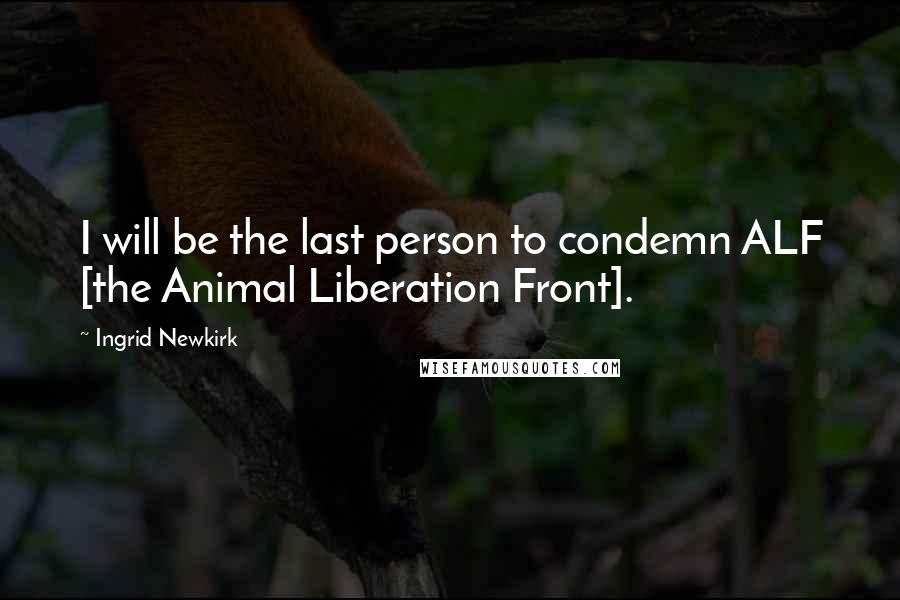 Ingrid Newkirk Quotes: I will be the last person to condemn ALF [the Animal Liberation Front].