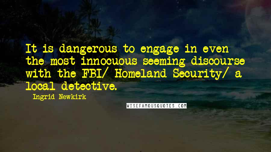 Ingrid Newkirk Quotes: It is dangerous to engage in even the most innocuous-seeming discourse with the FBI/ Homeland Security/ a local detective.