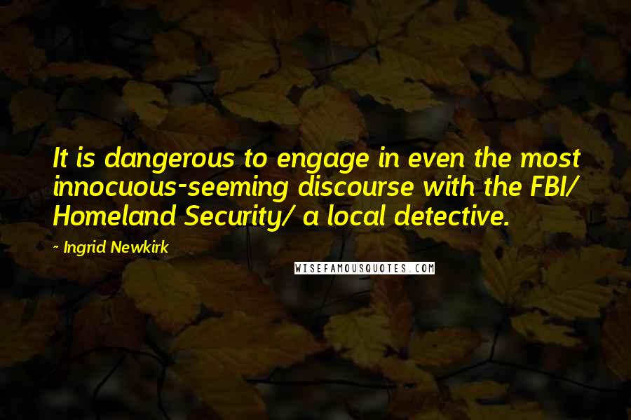 Ingrid Newkirk Quotes: It is dangerous to engage in even the most innocuous-seeming discourse with the FBI/ Homeland Security/ a local detective.