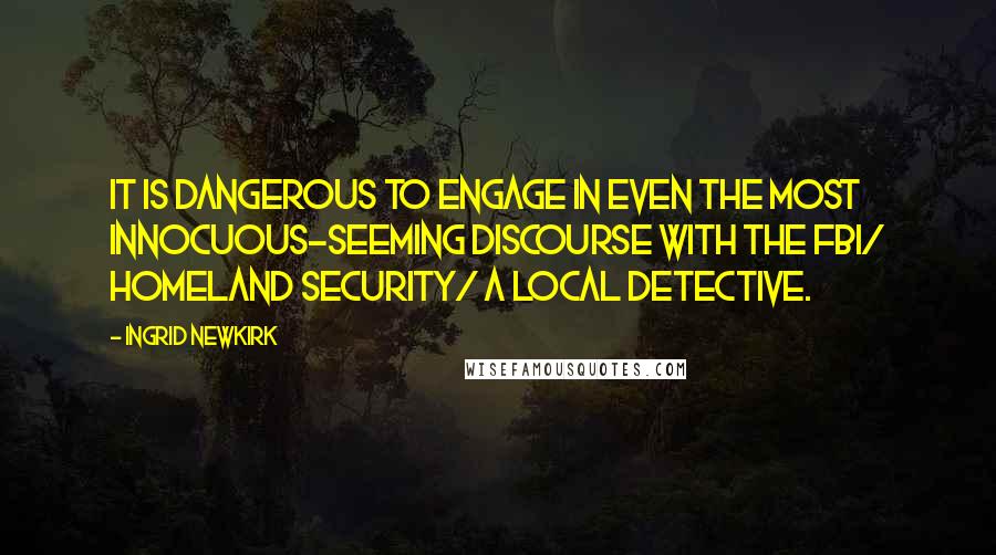 Ingrid Newkirk Quotes: It is dangerous to engage in even the most innocuous-seeming discourse with the FBI/ Homeland Security/ a local detective.