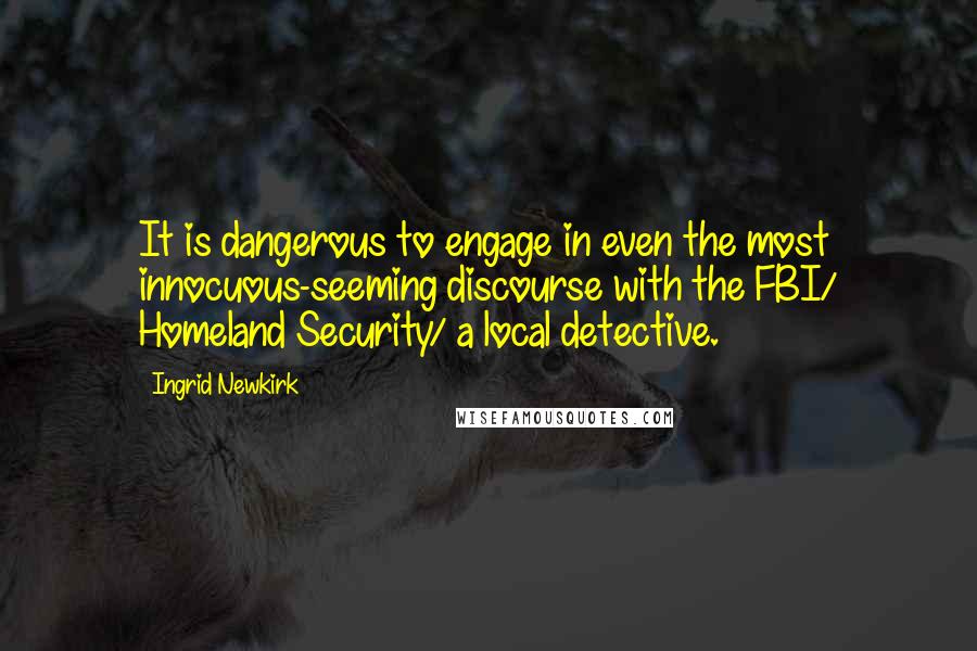 Ingrid Newkirk Quotes: It is dangerous to engage in even the most innocuous-seeming discourse with the FBI/ Homeland Security/ a local detective.