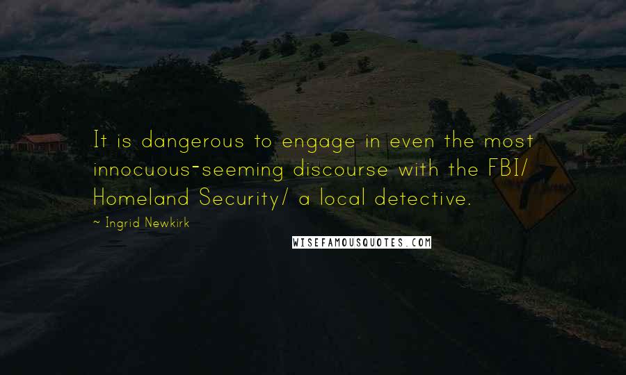 Ingrid Newkirk Quotes: It is dangerous to engage in even the most innocuous-seeming discourse with the FBI/ Homeland Security/ a local detective.