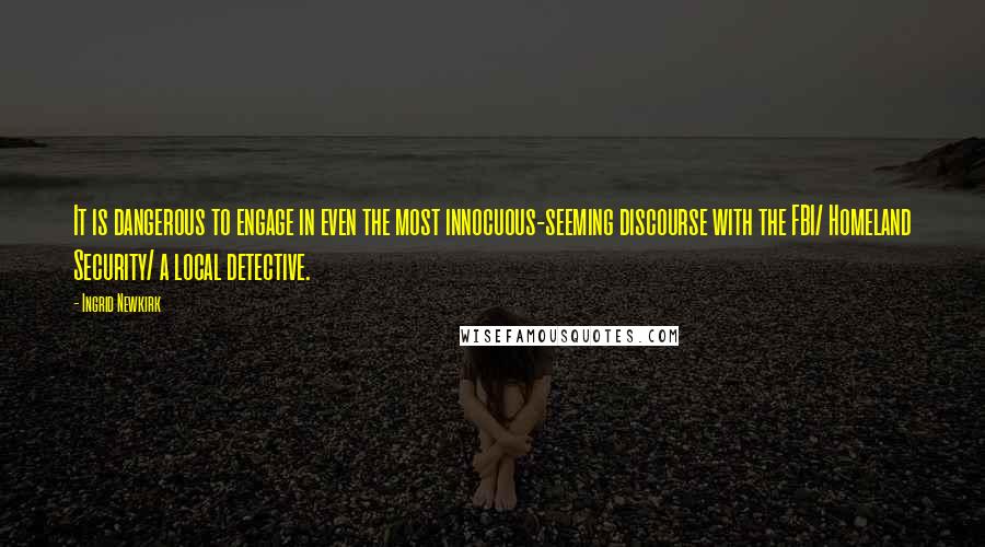 Ingrid Newkirk Quotes: It is dangerous to engage in even the most innocuous-seeming discourse with the FBI/ Homeland Security/ a local detective.