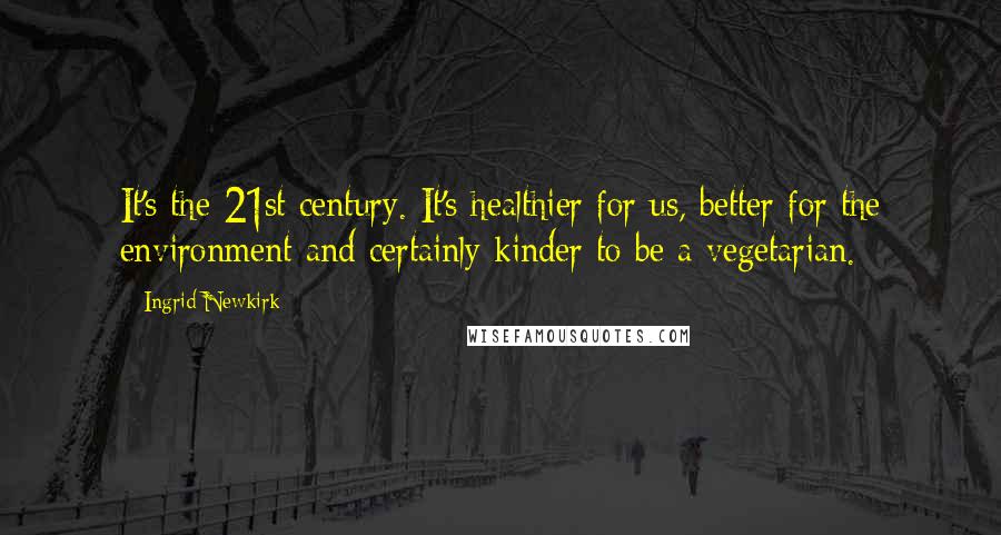 Ingrid Newkirk Quotes: It's the 21st century. It's healthier for us, better for the environment and certainly kinder to be a vegetarian.