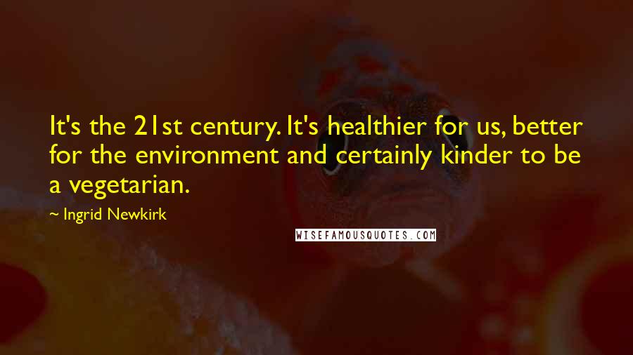 Ingrid Newkirk Quotes: It's the 21st century. It's healthier for us, better for the environment and certainly kinder to be a vegetarian.