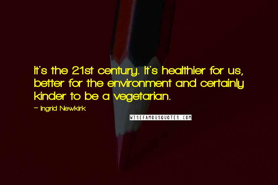 Ingrid Newkirk Quotes: It's the 21st century. It's healthier for us, better for the environment and certainly kinder to be a vegetarian.