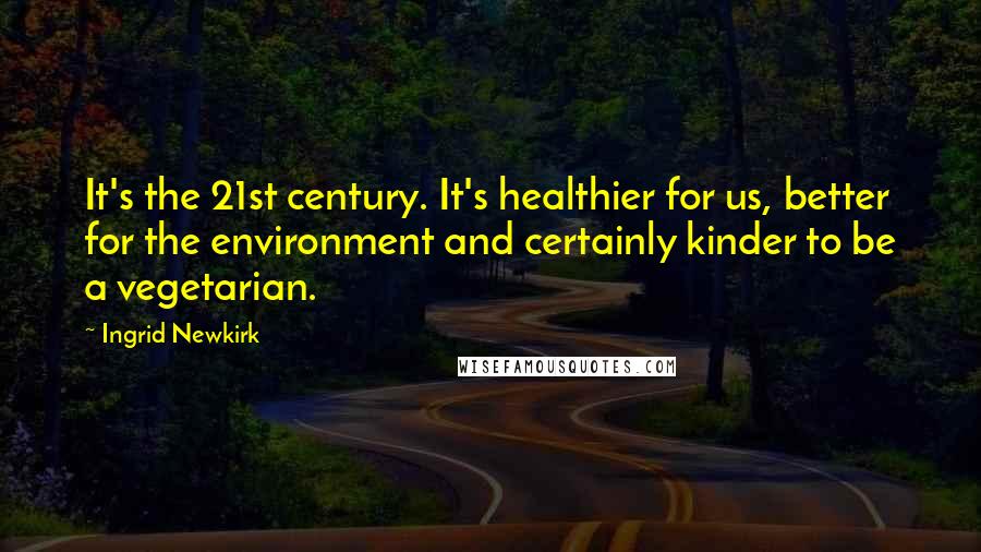 Ingrid Newkirk Quotes: It's the 21st century. It's healthier for us, better for the environment and certainly kinder to be a vegetarian.
