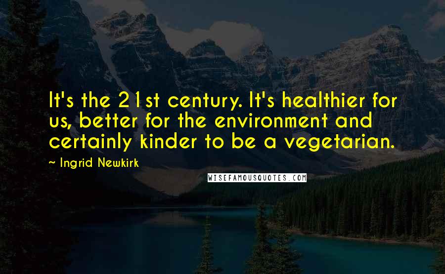 Ingrid Newkirk Quotes: It's the 21st century. It's healthier for us, better for the environment and certainly kinder to be a vegetarian.