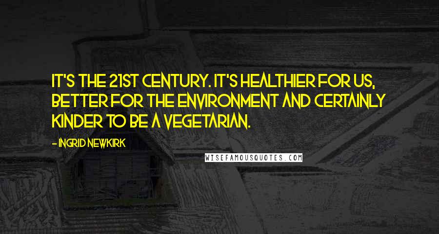 Ingrid Newkirk Quotes: It's the 21st century. It's healthier for us, better for the environment and certainly kinder to be a vegetarian.