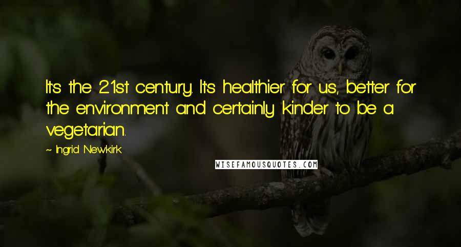 Ingrid Newkirk Quotes: It's the 21st century. It's healthier for us, better for the environment and certainly kinder to be a vegetarian.