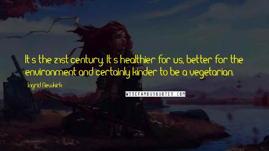 Ingrid Newkirk Quotes: It's the 21st century. It's healthier for us, better for the environment and certainly kinder to be a vegetarian.