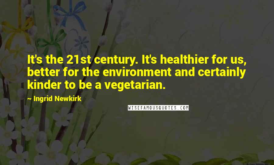 Ingrid Newkirk Quotes: It's the 21st century. It's healthier for us, better for the environment and certainly kinder to be a vegetarian.