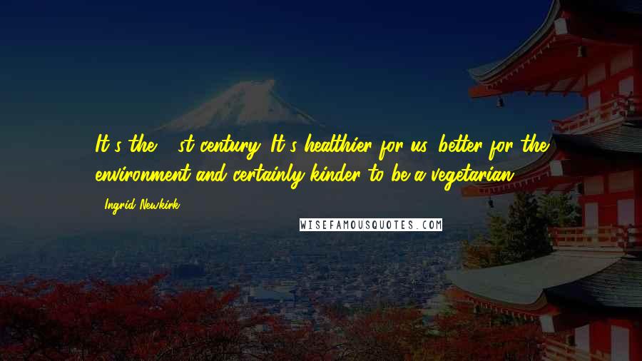 Ingrid Newkirk Quotes: It's the 21st century. It's healthier for us, better for the environment and certainly kinder to be a vegetarian.