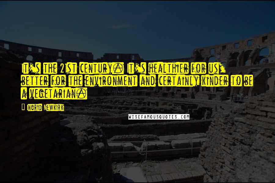 Ingrid Newkirk Quotes: It's the 21st century. It's healthier for us, better for the environment and certainly kinder to be a vegetarian.