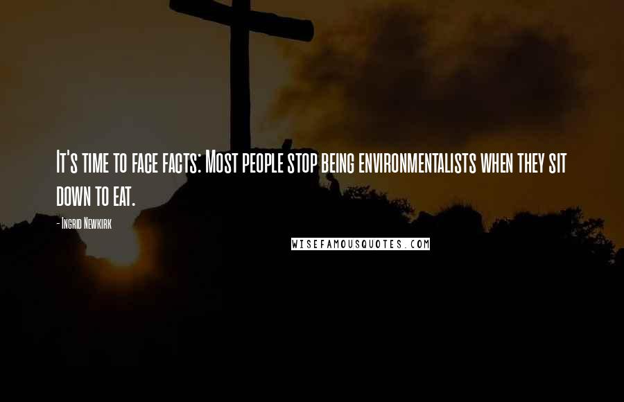 Ingrid Newkirk Quotes: It's time to face facts: Most people stop being environmentalists when they sit down to eat.