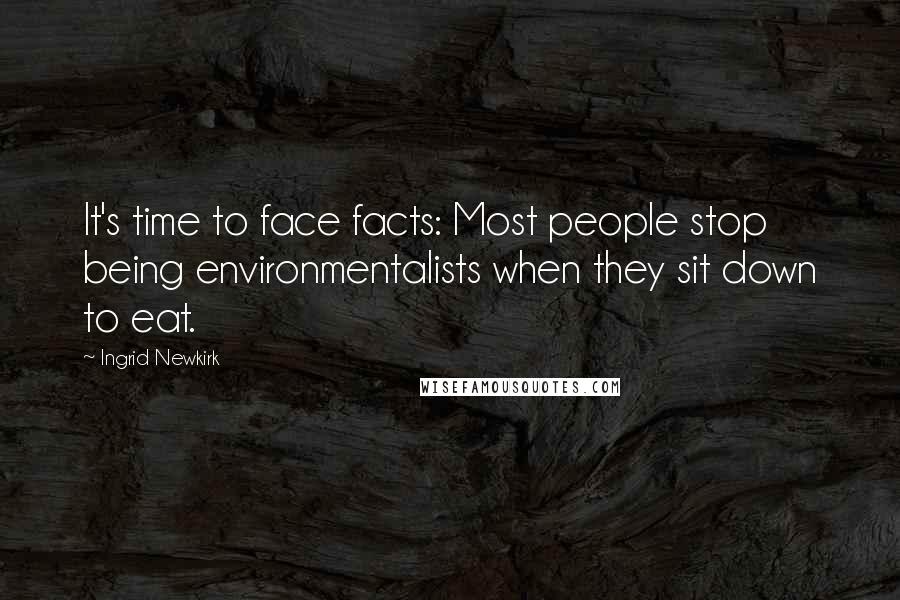 Ingrid Newkirk Quotes: It's time to face facts: Most people stop being environmentalists when they sit down to eat.