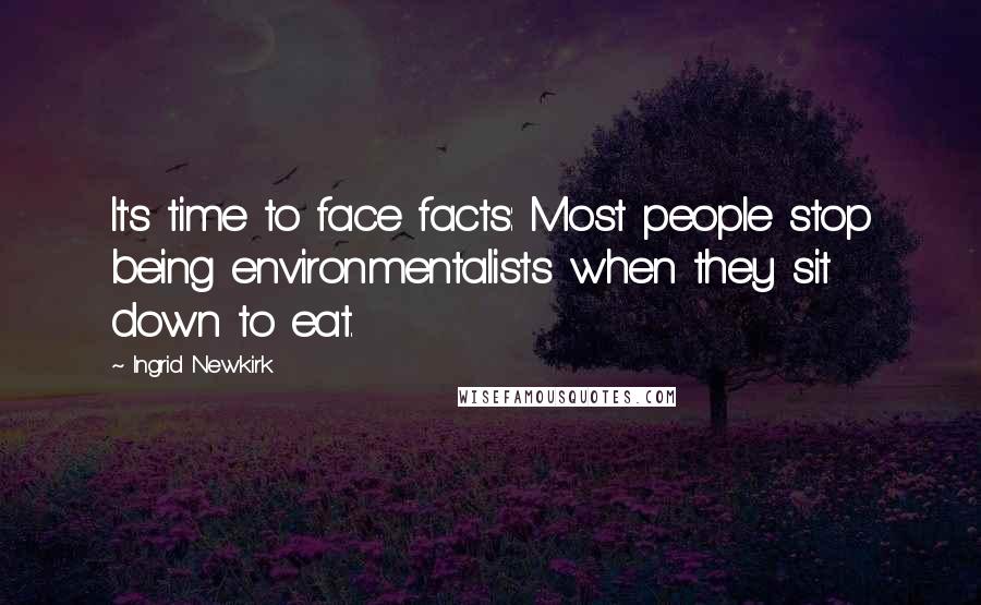 Ingrid Newkirk Quotes: It's time to face facts: Most people stop being environmentalists when they sit down to eat.