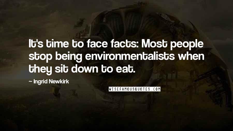 Ingrid Newkirk Quotes: It's time to face facts: Most people stop being environmentalists when they sit down to eat.