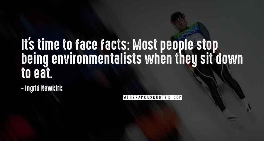 Ingrid Newkirk Quotes: It's time to face facts: Most people stop being environmentalists when they sit down to eat.