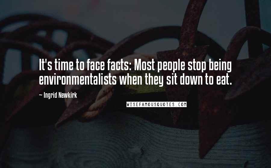 Ingrid Newkirk Quotes: It's time to face facts: Most people stop being environmentalists when they sit down to eat.