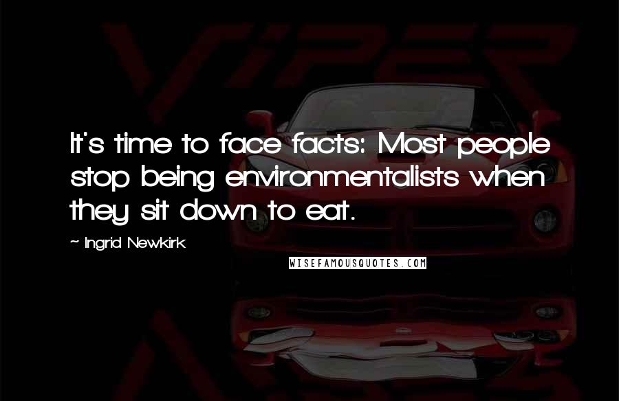 Ingrid Newkirk Quotes: It's time to face facts: Most people stop being environmentalists when they sit down to eat.