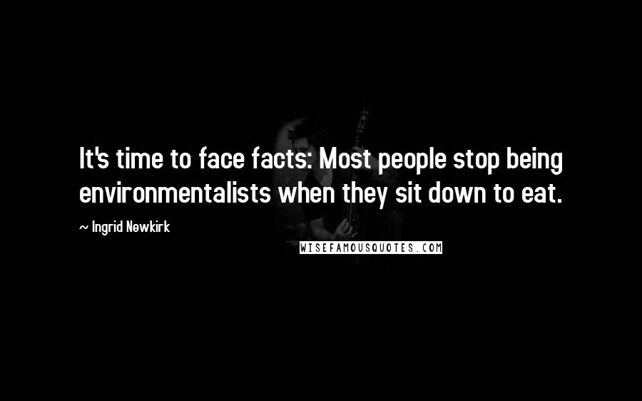 Ingrid Newkirk Quotes: It's time to face facts: Most people stop being environmentalists when they sit down to eat.