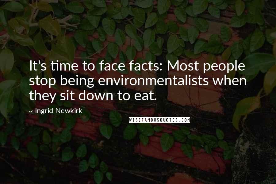 Ingrid Newkirk Quotes: It's time to face facts: Most people stop being environmentalists when they sit down to eat.