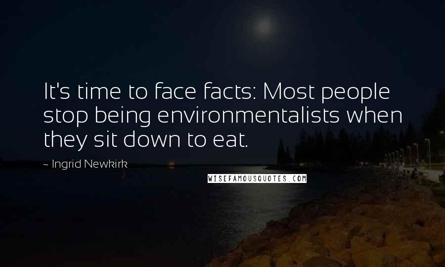 Ingrid Newkirk Quotes: It's time to face facts: Most people stop being environmentalists when they sit down to eat.