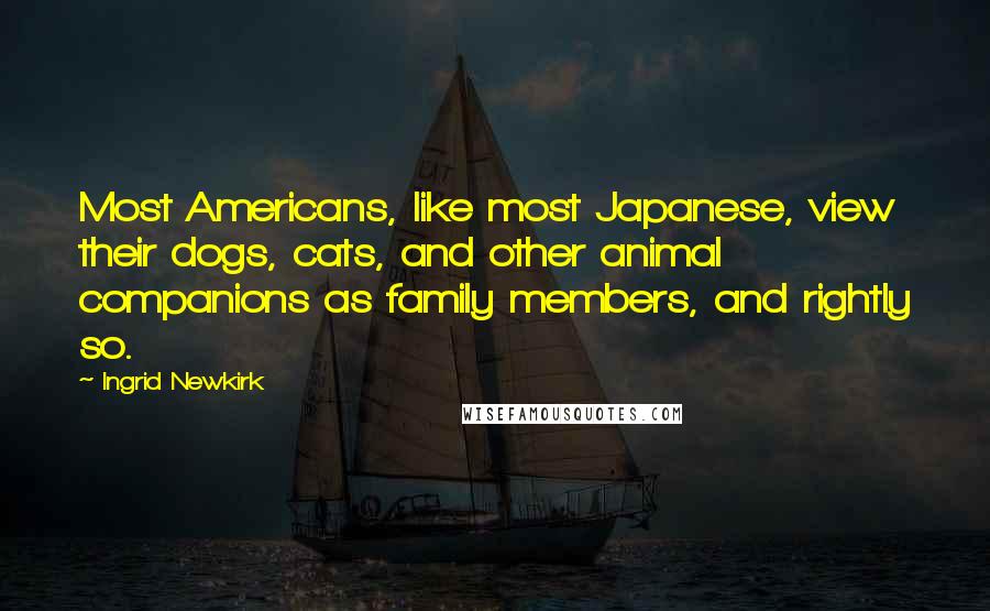 Ingrid Newkirk Quotes: Most Americans, like most Japanese, view their dogs, cats, and other animal companions as family members, and rightly so.