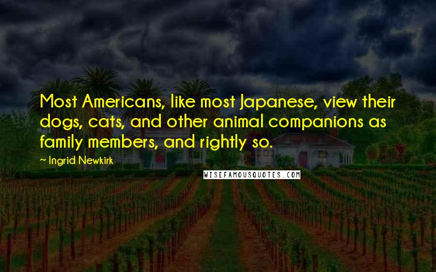 Ingrid Newkirk Quotes: Most Americans, like most Japanese, view their dogs, cats, and other animal companions as family members, and rightly so.