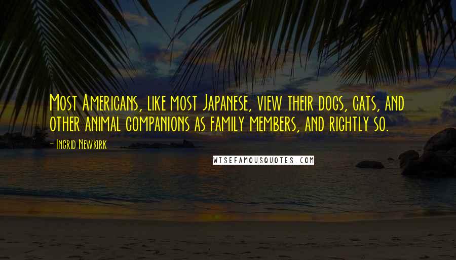 Ingrid Newkirk Quotes: Most Americans, like most Japanese, view their dogs, cats, and other animal companions as family members, and rightly so.
