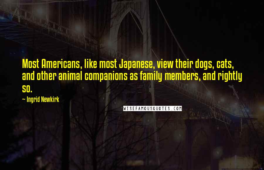 Ingrid Newkirk Quotes: Most Americans, like most Japanese, view their dogs, cats, and other animal companions as family members, and rightly so.