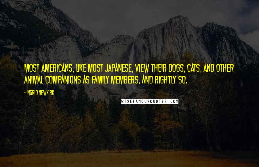 Ingrid Newkirk Quotes: Most Americans, like most Japanese, view their dogs, cats, and other animal companions as family members, and rightly so.