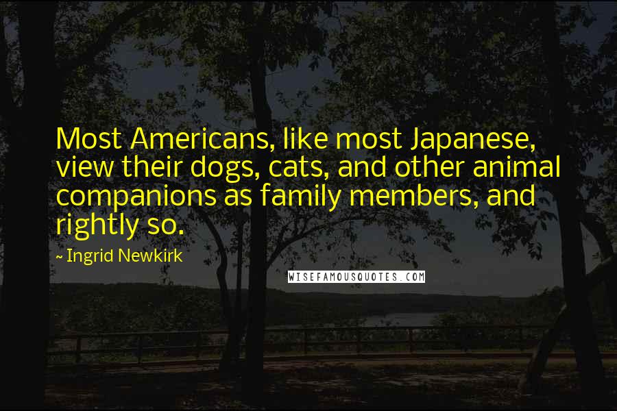 Ingrid Newkirk Quotes: Most Americans, like most Japanese, view their dogs, cats, and other animal companions as family members, and rightly so.