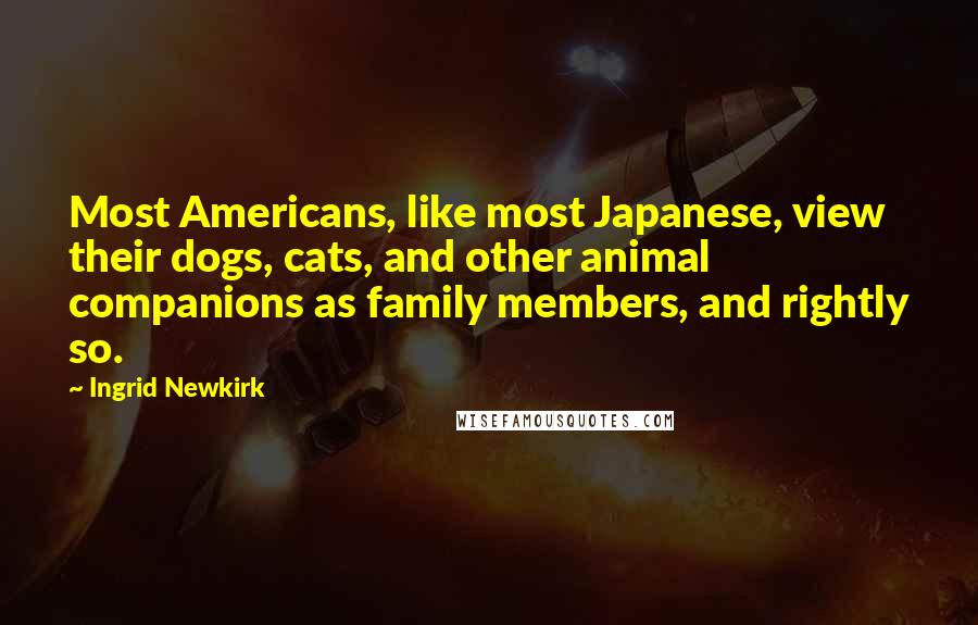 Ingrid Newkirk Quotes: Most Americans, like most Japanese, view their dogs, cats, and other animal companions as family members, and rightly so.
