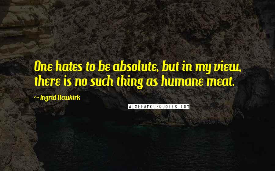 Ingrid Newkirk Quotes: One hates to be absolute, but in my view, there is no such thing as humane meat.